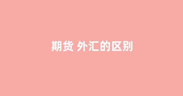期货 外汇的区别(外汇杠杆和期货杠杆区别)_https://www.xzdzchf.com_创业板_第1张